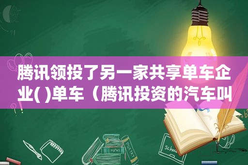 腾讯领投了另一家共享单车企业( )单车（腾讯投资的汽车叫什么）