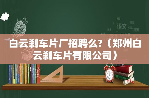 白云刹车片厂招聘么?（郑州白云刹车片有限公司）