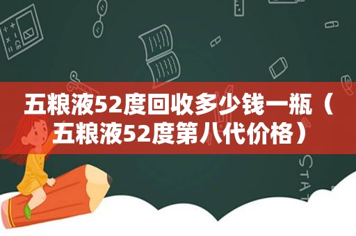 五粮液52度回收多少钱一瓶（五粮液52度第八代价格）