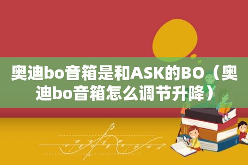 奥迪bo音箱是和ASK的BO（奥迪bo音箱怎么调节升降）