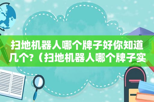 扫地机器人哪个牌子好你知道几个?（扫地机器人哪个牌子实用）