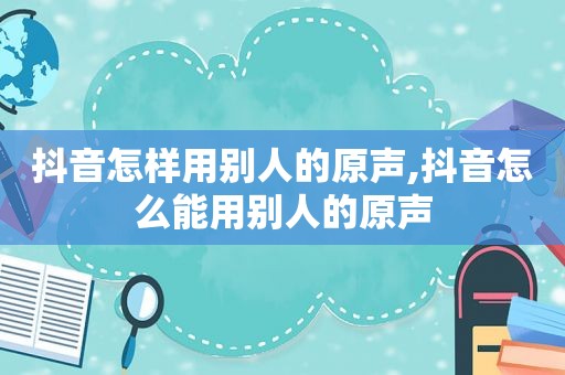 抖音怎样用别人的原声,抖音怎么能用别人的原声