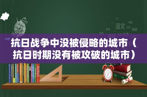 抗日战争中没被侵略的城市（抗日时期没有被攻破的城市）