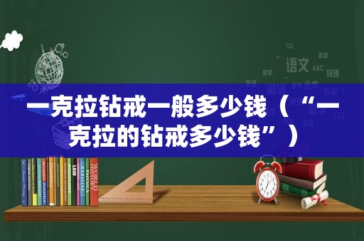 一克拉钻戒一般多少钱（“一克拉的钻戒多少钱”）