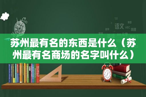 苏州最有名的东西是什么（苏州最有名商场的名字叫什么）