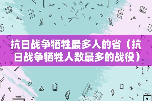 抗日战争牺牲最多人的省（抗日战争牺牲人数最多的战役）