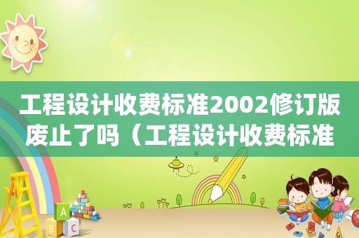 工程设计收费标准2002修订版废止了吗（工程设计收费标准2002修订版 pdf 免费下载）