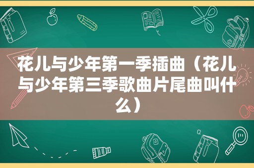 花儿与少年第一季插曲（花儿与少年第三季歌曲片尾曲叫什么）