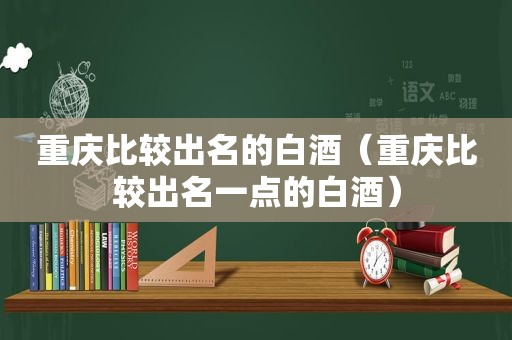 重庆比较出名的白酒（重庆比较出名一点的白酒）