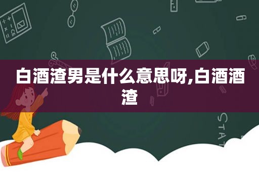 白酒渣男是什么意思呀,白酒酒渣