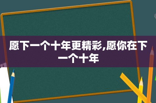 愿下一个十年更精彩,愿你在下一个十年