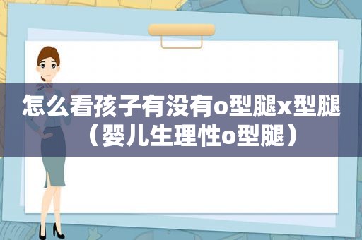 怎么看孩子有没有o型腿x型腿（婴儿生理性o型腿）