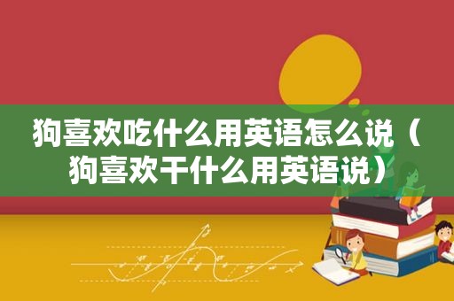 狗喜欢吃什么用英语怎么说（狗喜欢干什么用英语说）