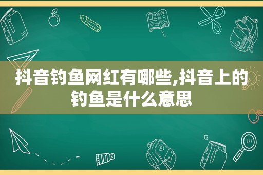 抖音钓鱼网红有哪些,抖音上的钓鱼是什么意思