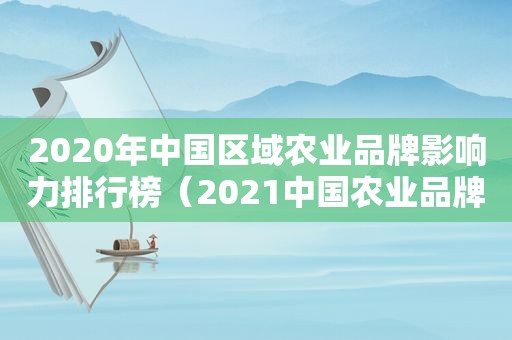 2020年中国区域农业品牌影响力排行榜（2021中国农业品牌政策研讨会）