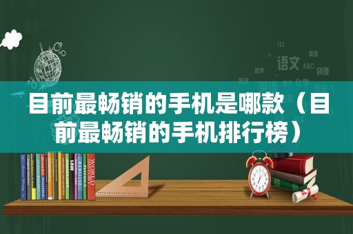 目前最畅销的手机是哪款（目前最畅销的手机排行榜）