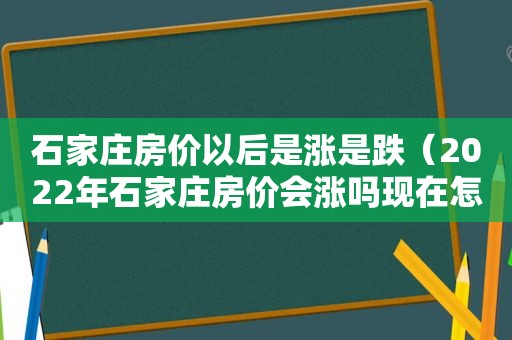 石家庄房价以后是涨是跌（2022年石家庄房价会涨吗现在怎么样）