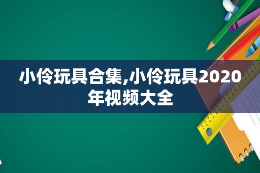 小伶玩具合集,小伶玩具2020年视频大全