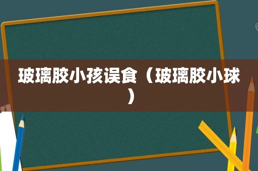 玻璃胶小孩误食（玻璃胶小球）