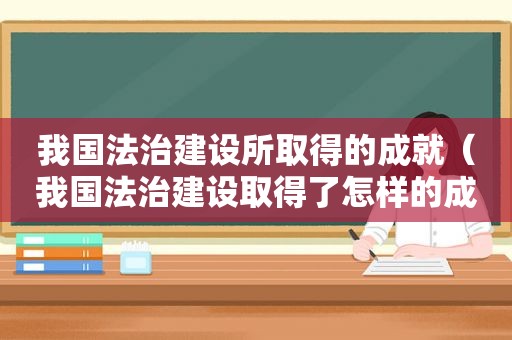 我国法治建设所取得的成就（我国法治建设取得了怎样的成就?）