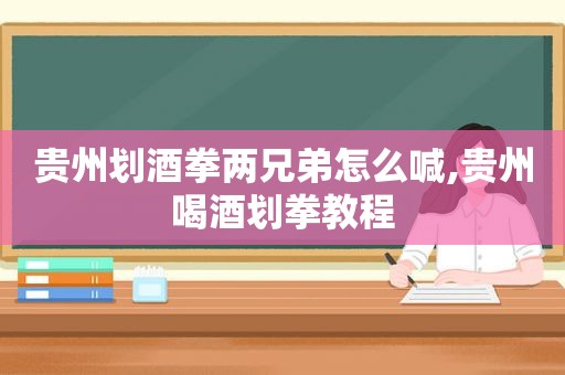 贵州划酒拳两兄弟怎么喊,贵州喝酒划拳教程