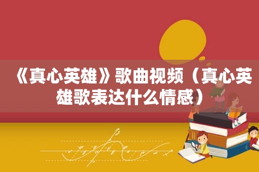 《真心英雄》歌曲视频（真心英雄歌表达什么情感）