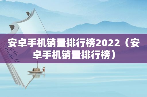 安卓手机销量排行榜2022（安卓手机销量排行榜）