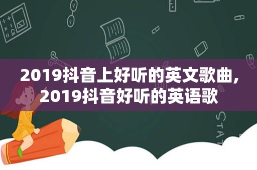 2019抖音上好听的英文歌曲,2019抖音好听的英语歌