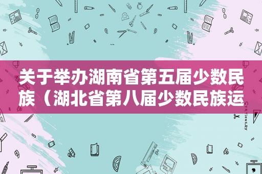 关于举办湖南省第五届少数民族（湖北省第八届少数民族运动会开幕式）