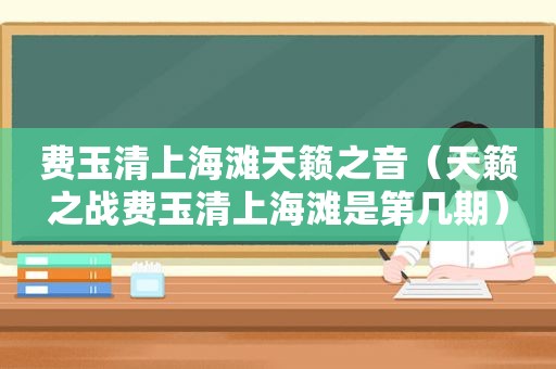 费玉清上海滩天籁之音（天籁之战费玉清上海滩是第几期）