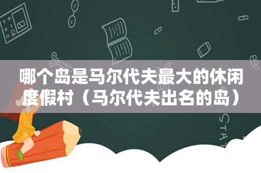 哪个岛是马尔代夫最大的休闲度假村（马尔代夫出名的岛）