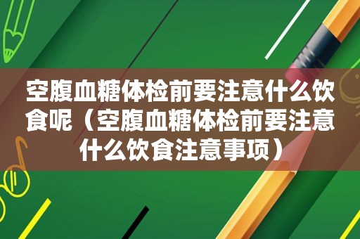 空腹血糖体检前要注意什么饮食呢（空腹血糖体检前要注意什么饮食注意事项）