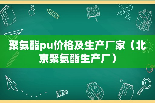 聚氨酯pu价格及生产厂家（北京聚氨酯生产厂）