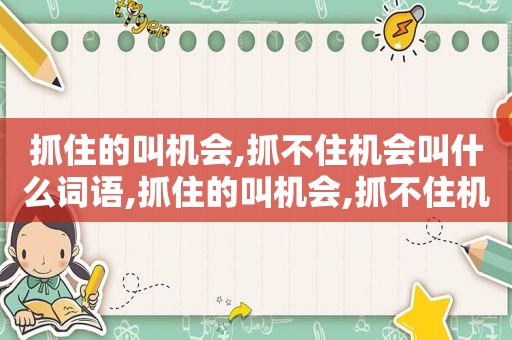 抓住的叫机会,抓不住机会叫什么词语,抓住的叫机会,抓不住机会叫什么名字