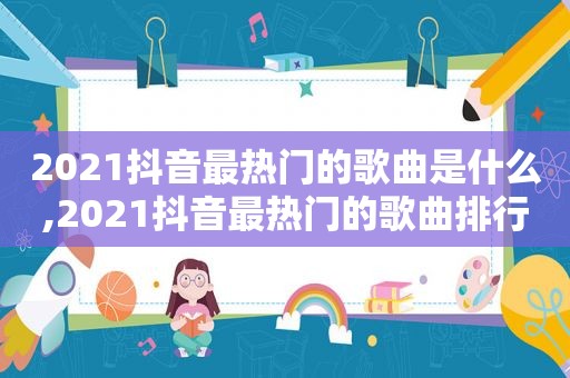 2021抖音最热门的歌曲是什么,2021抖音最热门的歌曲排行榜