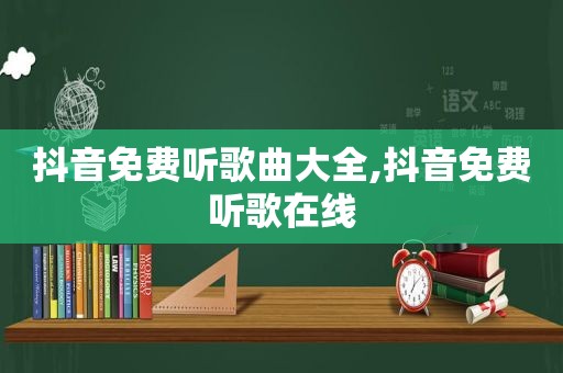 抖音免费听歌曲大全,抖音免费听歌在线