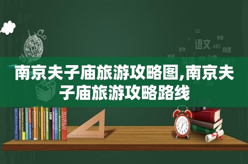 南京夫子庙旅游攻略图,南京夫子庙旅游攻略路线