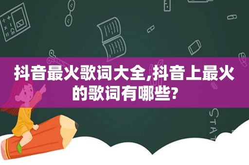 抖音最火歌词大全,抖音上最火的歌词有哪些?