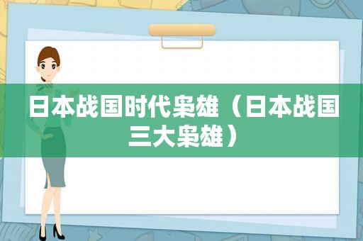 日本战国时代枭雄（日本战国三大枭雄）