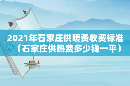 2021年石家庄供暖费收费标准（石家庄供热费多少钱一平）