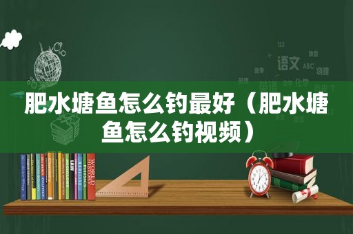 肥水塘鱼怎么钓最好（肥水塘鱼怎么钓视频）