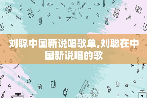 刘聪中国新说唱歌单,刘聪在中国新说唱的歌