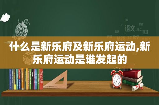 什么是新乐府及新乐府运动,新乐府运动是谁发起的