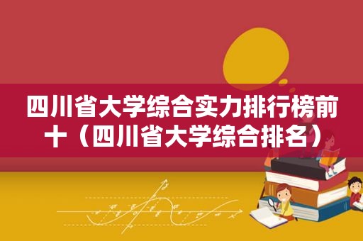 四川省大学综合实力排行榜前十（四川省大学综合排名）