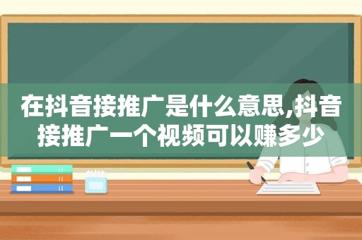 在抖音接推广是什么意思,抖音接推广一个视频可以赚多少