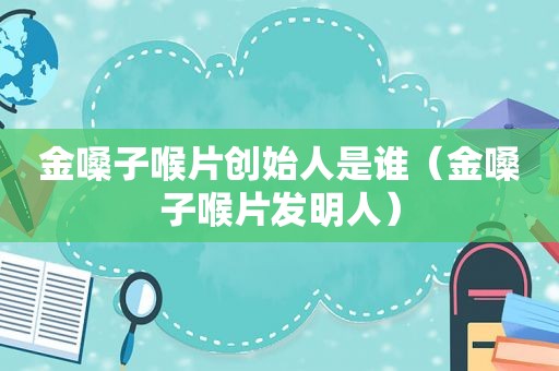 金嗓子喉片创始人是谁（金嗓子喉片发明人）