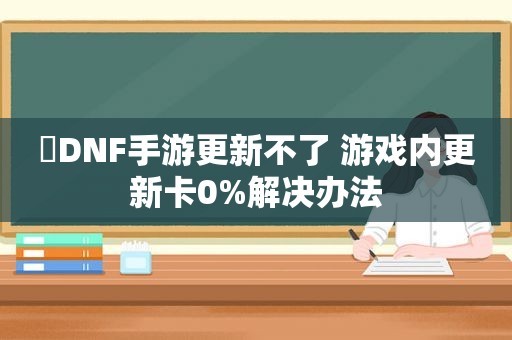 ​DNF手游更新不了 游戏内更新卡0%解决办法