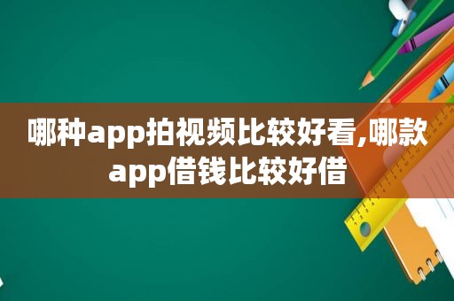 哪种app拍视频比较好看,哪款app借钱比较好借