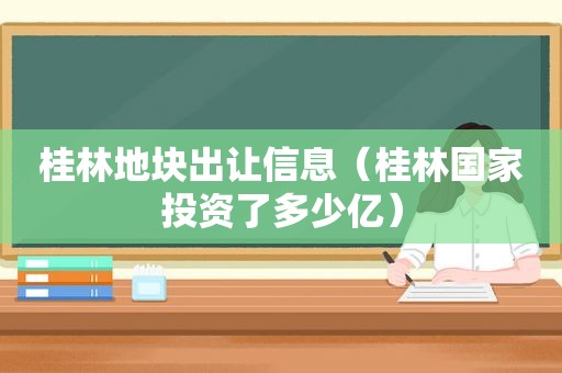 桂林地块出让信息（桂林国家投资了多少亿）