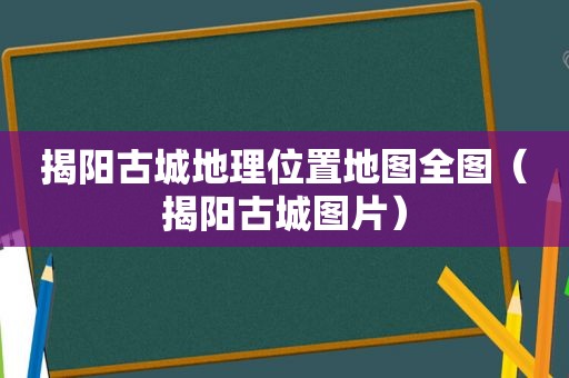 揭阳古城地理位置地图全图（揭阳古城图片）